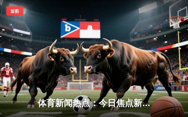 体育新闻热点：今日焦点新闻