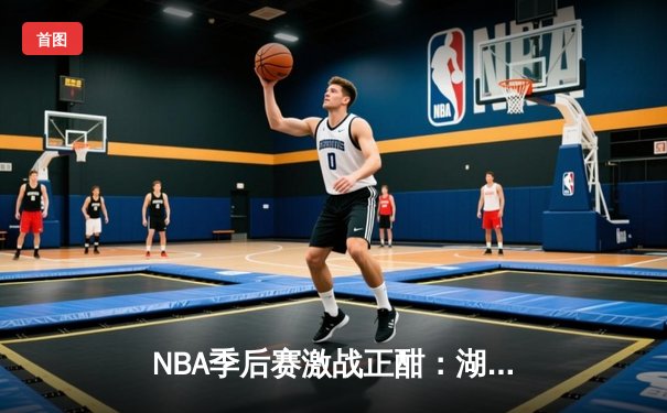 NBA季后赛激战正酣：湖人逆转掘金，詹姆斯关键三分锁定胜局