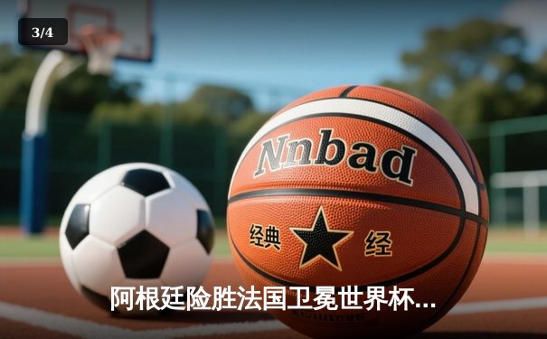 阿根廷险胜法国卫冕世界杯，梅西圆梦加冕球王 - 3