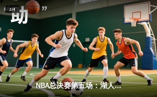NBA总决赛第五场：湖人逆转取胜，詹姆斯三双带队夺赛点 - 2