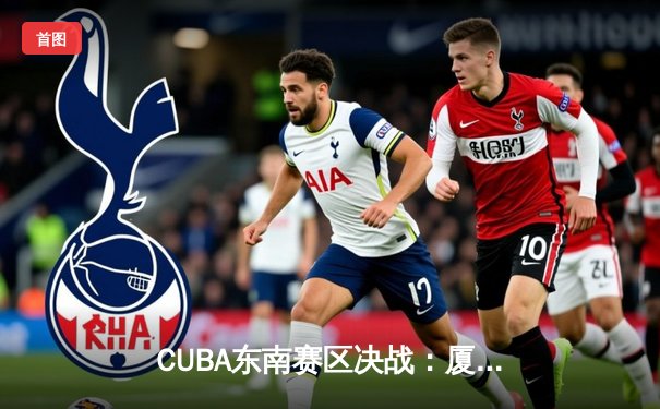 CUBA东南赛区决战：厦门大学加时鏖战险胜浙江大学 王凡独揽32分创赛季新高