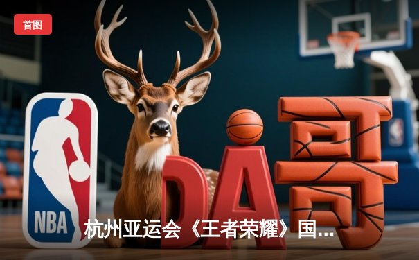 杭州亚运会《王者荣耀》国际版表演赛落幕，中国队鏖战五局险胜马来西亚夺冠