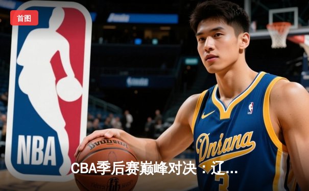 CBA季后赛巅峰对决：辽宁本钢加时险胜广东宏远，赵继伟狂砍35分导演逆转