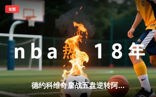 德约科维奇鏖战五盘逆转阿尔卡拉斯 第24座大满贯近在咫尺