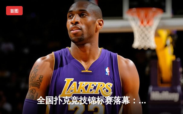 全国扑克竞技锦标赛落幕：黑马选手李明逆转夺冠创历史