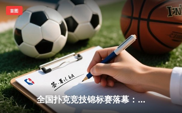 全国扑克竞技锦标赛落幕：黑马选手李明逆转夺冠创历史