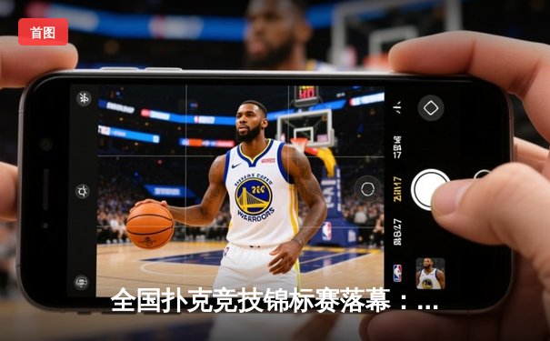 全国扑克竞技锦标赛落幕：黑马选手李明逆转夺冠创历史