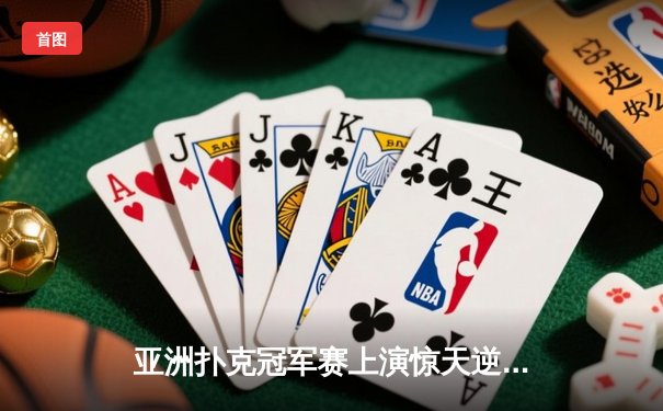 亚洲扑克冠军赛上演惊天逆转 中国小将李明单局绝杀韩国棋王