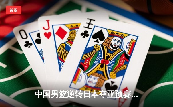 中国男篮逆转日本夺亚预赛关键胜利 胡金秋28+12统治内线